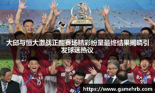 大邱与恒大激战正酣赛场精彩纷呈最终结果揭晓引发球迷热议