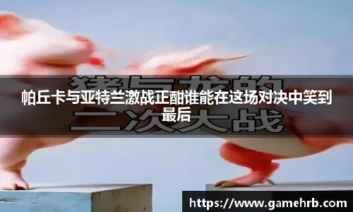 帕丘卡与亚特兰激战正酣谁能在这场对决中笑到最后