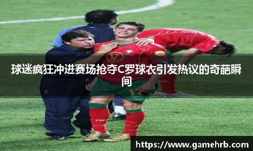 球迷疯狂冲进赛场抢夺C罗球衣引发热议的奇葩瞬间